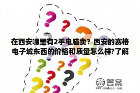 在西安哪里有2手电脑卖？西安的赛格电子城东西的价格和质量怎么样?了解的请告诉我一下，谢谢？