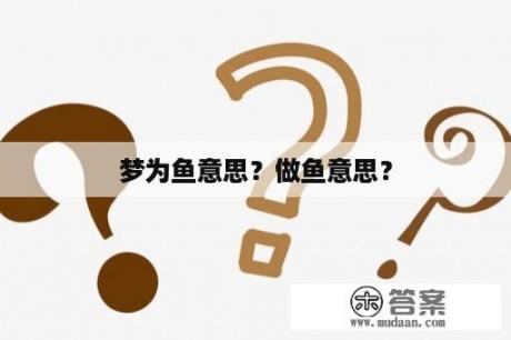 梦为鱼意思？做鱼意思？