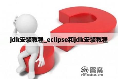 jdk安装教程_eclipse和jdk安装教程