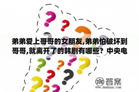 弟弟爱上哥哥的女朋友,弟弟怕破坏到哥哥,就离开了的韩剧有哪些？中央电视台播放过的的韩剧？