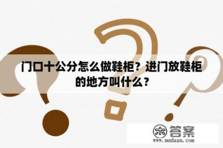 门口十公分怎么做鞋柜？进门放鞋柜的地方叫什么？