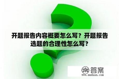 开题报告内容概要怎么写？开题报告选题的合理性怎么写？