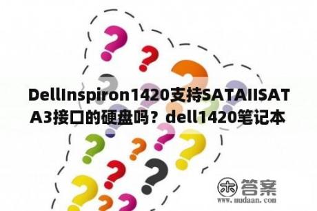 DellInspiron1420支持SATAIISATA3接口的硬盘吗？dell1420笔记本如何升级？