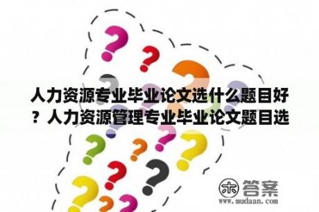 人力资源专业毕业论文选什么题目好？人力资源管理专业毕业论文题目选什么好？