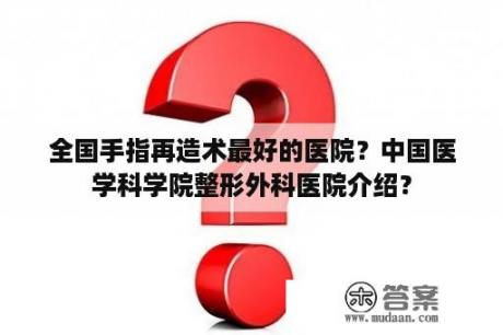 全国手指再造术最好的医院？中国医学科学院整形外科医院介绍？