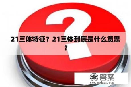 21三体特征？21三体到底是什么意思？