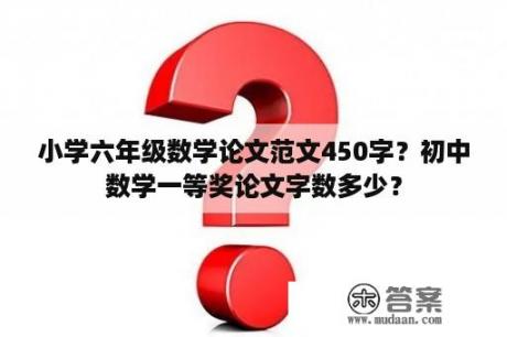 小学六年级数学论文范文450字？初中数学一等奖论文字数多少？