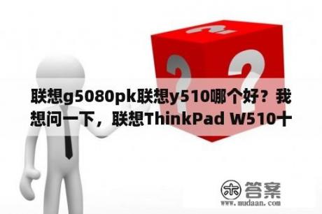 联想g5080pk联想y510哪个好？我想问一下，联想ThinkPad W510十五点三寸，配置I7的，是顶配的。用了一年了，8成新的，二手货，同事要转手4500，这个价格我可以买吗?因为我不懂手提电脑。我是想买来安装软件的？