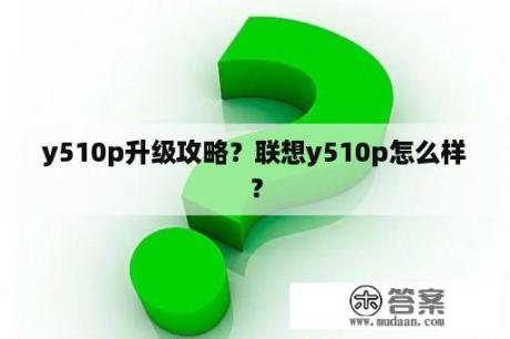 y510p升级攻略？联想y510p怎么样？