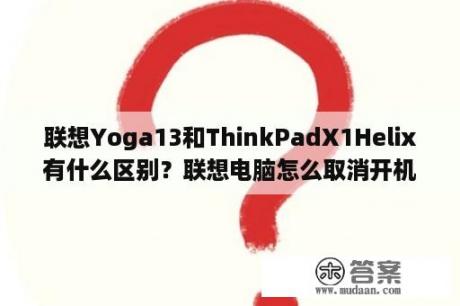 联想Yoga13和ThinkPadX1Helix有什么区别？联想电脑怎么取消开机自动启动？