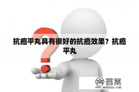 抗癌平丸具有很好的抗癌效果？抗癌平丸