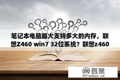 笔记本电脑最大支持多大的内存，联想Z460 win7 32位系统？联想z460电脑的配置怎么样？