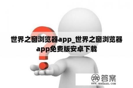 世界之窗浏览器app_世界之窗浏览器app免费版安卓下载