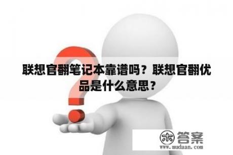 联想官翻笔记本靠谱吗？联想官翻优品是什么意思？