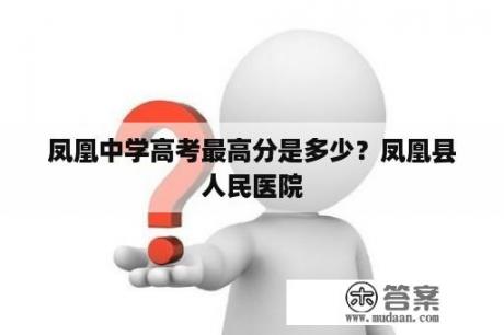 凤凰中学高考最高分是多少？凤凰县人民医院