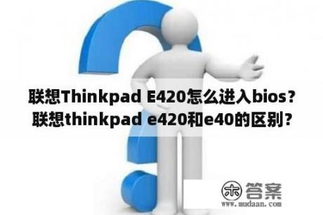 联想Thinkpad E420怎么进入bios？联想thinkpad e420和e40的区别？