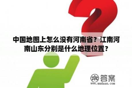 中国地图上怎么没有河南省？江南河南山东分别是什么地理位置？