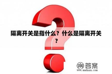 隔离开关是指什么？什么是隔离开关？