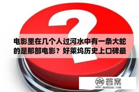 电影里在几个人过河水中有一条大蛇的是那部电影？好莱坞历史上口碑最好的20部电影？