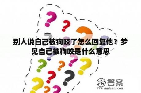 别人说自己被狗咬了怎么回复他？梦见自己被狗咬是什么意思