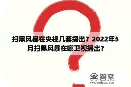 扫黑风暴在央视几套播出？2022年5月扫黑风暴在哪卫视播出？