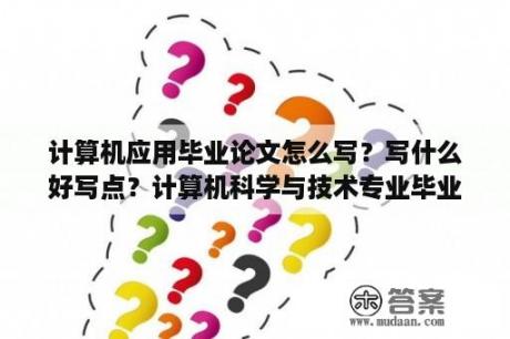 计算机应用毕业论文怎么写？写什么好写点？计算机科学与技术专业毕业论文题目？