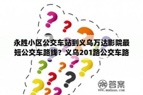 永胜小区公交车站到义乌万达影院最短公交车路线？义乌201路公交车路线？