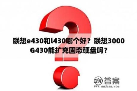 联想e430和l430哪个好？联想3000G430能扩充固态硬盘吗？