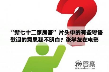 “新七十二家房客”片头中的有些粤语歌词的意思我不明白？张学友在电影《72家租客》里唱了一首粤语歌，叫什么呀？