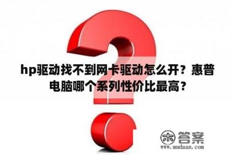 hp驱动找不到网卡驱动怎么开？惠普电脑哪个系列性价比最高？