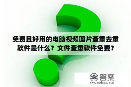 免费且好用的电脑视频图片查重去重软件是什么？文件查重软件免费？