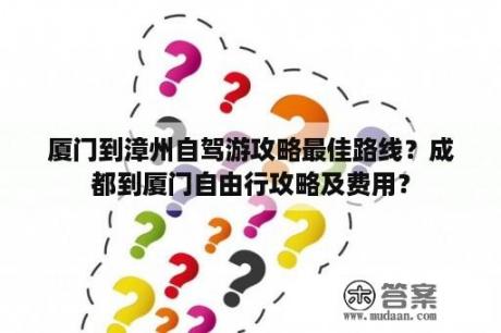 厦门到漳州自驾游攻略最佳路线？成都到厦门自由行攻略及费用？