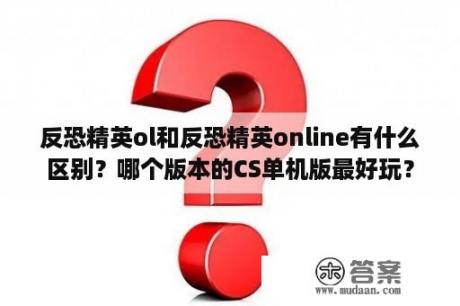 反恐精英ol和反恐精英online有什么区别？哪个版本的CS单机版最好玩？