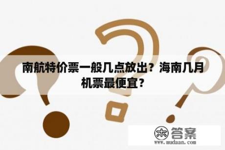 南航特价票一般几点放出？海南几月机票最便宜？