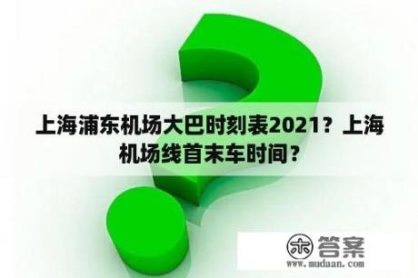 上海浦东机场大巴时刻表2021？上海机场线首末车时间？