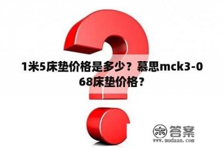 1米5床垫价格是多少？慕思mck3-068床垫价格？