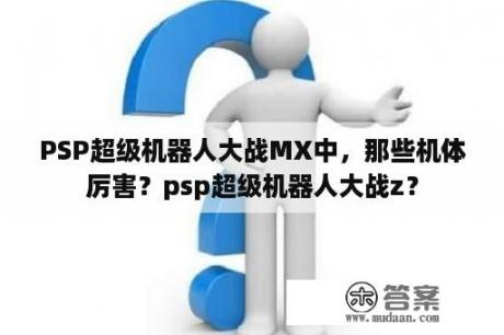 PSP超级机器人大战MX中，那些机体厉害？psp超级机器人大战z？