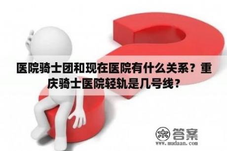 医院骑士团和现在医院有什么关系？重庆骑士医院轻轨是几号线？