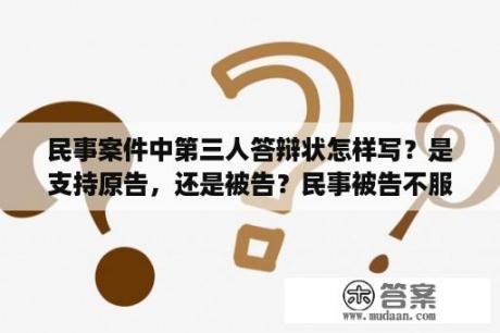 民事案件中第三人答辩状怎样写？是支持原告，还是被告？民事被告不服一审判决提起上诉，做为二审被上诉人的答辩状如何写？