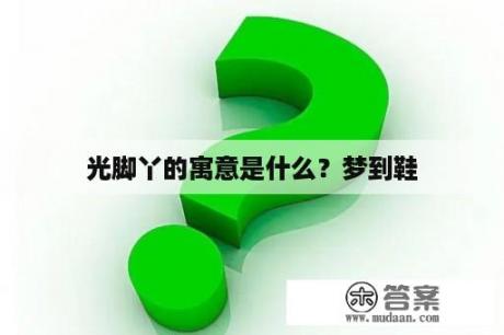 光脚丫的寓意是什么？梦到鞋