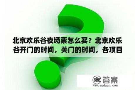 北京欢乐谷夜场票怎么买？北京欢乐谷开门的时间，关门的时间，各项目的开放时间，还有门票的价格？