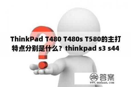 ThinkPad T480 T480s T580的主打特点分别是什么？thinkpad s3 s440怎么样？