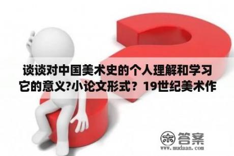 谈谈对中国美术史的个人理解和学习它的意义?小论文形式？19世纪美术作品赏析论文？