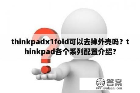 thinkpadx1fold可以去掉外壳吗？thinkpad各个系列配置介绍？