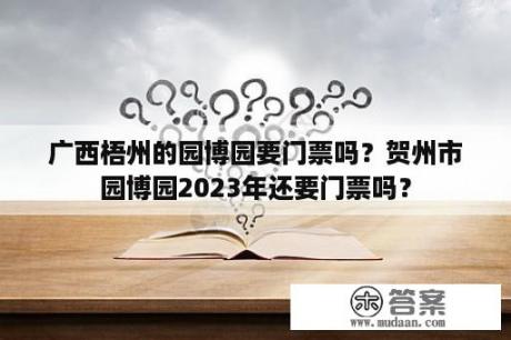 广西梧州的园博园要门票吗？贺州市园博园2023年还要门票吗？