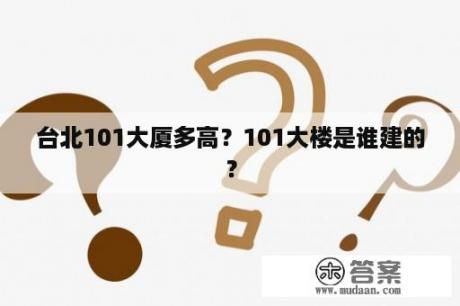 台北101大厦多高？101大楼是谁建的？