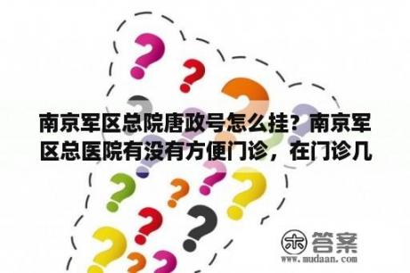 南京军区总院唐政号怎么挂？南京军区总医院有没有方便门诊，在门诊几楼？