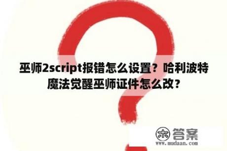 巫师2script报错怎么设置？哈利波特魔法觉醒巫师证件怎么改？