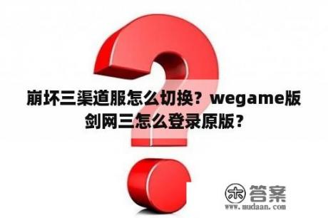 崩坏三渠道服怎么切换？wegame版剑网三怎么登录原版？