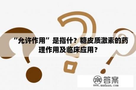 “允许作用”是指什？糖皮质激素的药理作用及临床应用？